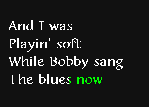 And I was
Playin' soFt

While Bobby sang
The blues now