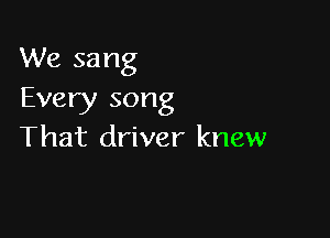 We sang
Every song

That driver knew