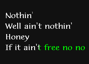 Nothirf
Well ain't nothin'

Honey
If it ain't free no no