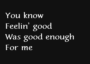 You know
Feelin' good

Was good enough
For me