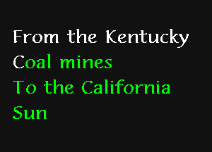 From the Kentucky
Coal mines

To the California
Sun