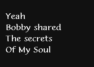 Yeah
Bobby shared

The secrets
Of My Soul