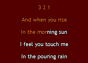 321

And when you rise

In the morning sun

I feel you touch me

In the pouring rain