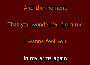 And the moment

That you wonder far from me

I wanna feel you

In my arms again