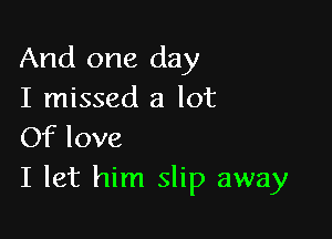 And one day

I missed a lot
Of love

I let him slip away