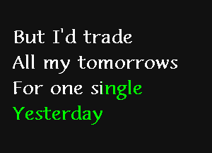 But I'd trade
All my tomorrows

For one single
Yesterday