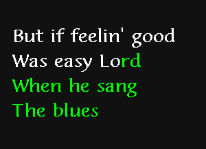 But if feelin' good
Was easy Lord

When he sang
The blues