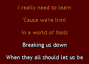 I really need to learn
'Cause we're livin'

In a world of fools

Breaking us down

When they all should let us be