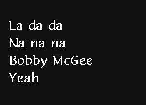 La (13 da
Na na na

Bobby McGee
Yeah