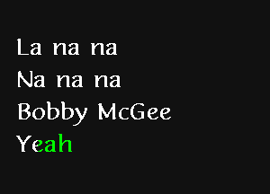 La na na
Na na na

Bobby McGee
Yeah