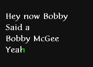 Hey now Bobby
Said 3

Bobby McGee
Yeah