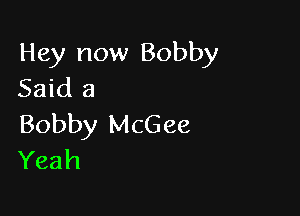 Hey now Bobby
Said 3

Bobby McGee
Yeah