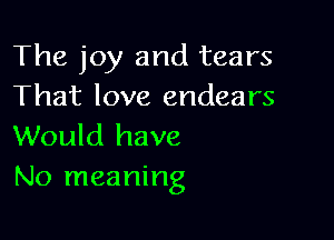 The joy and tears
That love endears

Would have
No meaning