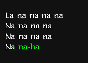 La na na na na
Na na na na

Na na na na
Na na-ha