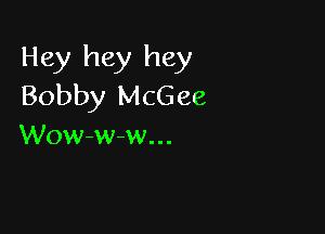 Hey hey hey
Bobby McGee

Wow-ww...