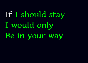 If I should stay
I would only

Be in your way