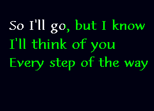 So I'll go, but I know
I'll think of you

Every step of the way