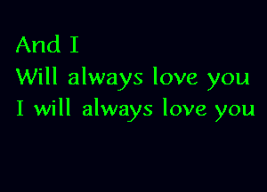 And I
Will always love you

I will always love you