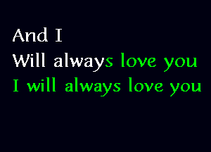 And I
Will always love you

I will always love you