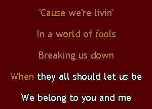 'Cause we're livin'
In a world of fools
Breaking us down

When they all should let us be

We belong to you and me