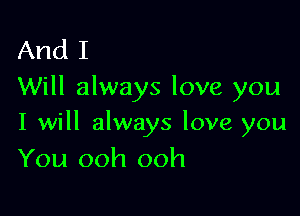 And I
Will always love you

I will always love you
You ooh ooh