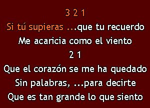 3 2 1
Si tLi supieras ...que tu recuerdo
Me acaricia como el viento
2 1
Que el corazdn se me ha quedado
Sin palabras, ...para decirte
Que es tan grande lo que siento