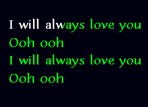 I will always love you
Ooh ooh

I will always love you
Ooh ooh