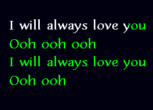 I will always love you
Ooh ooh ooh

I will always love you
Ooh ooh