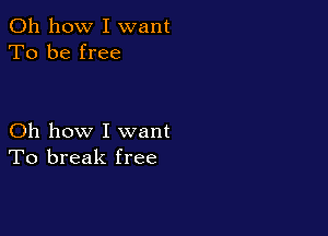 Oh how I want
To be free

Oh how I want
To break free