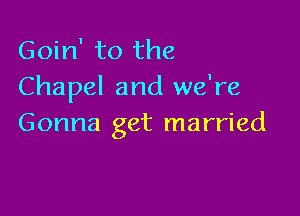 Goin' to the
Chapel and we're

Gonna get married