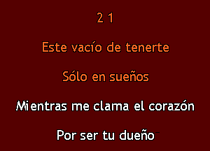 2 1
Este vacfo de tenerte
Scilo en suefios
Mientras me clama el corazdn

Por ser tu duefio