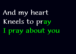 And my heart
Kneels to pray

I pray about you