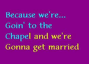 Because we're...
Goin' to the

Chapel and we're
Gonna get married