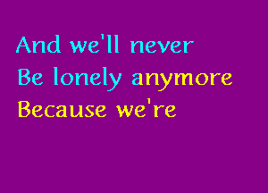 And we'll never
Be lonely anymore

Because we're