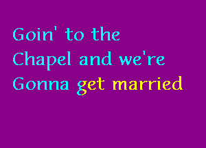 Goin' to the
Chapel and we're

Gonna get married