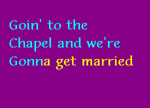 Goin' to the
Chapel and we're

Gonna get married