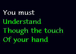 You must
Understand

Though the touch
Of your hand