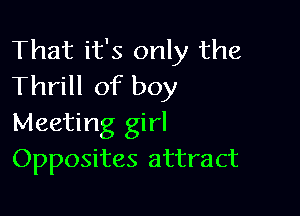 That it's only the
Thrill of boy

Meeting girl
Opposites attract