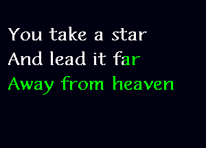 You take a star
And lead it far

Away from heaven