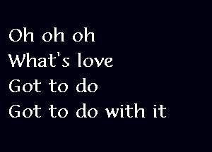 Oh oh oh
What's love

Got to do
Got to do with it