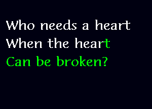 Who needs a heart
When the heart

Can be broken?