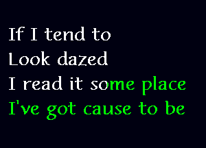 If I tend to
Look dazed

I read it some place
I've got cause to be