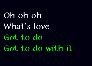 Oh oh oh
What's love

Got to do
Got to do with it