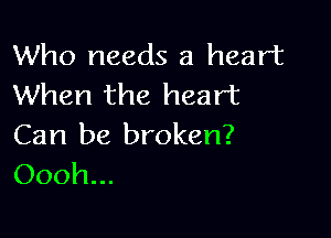 Who needs a heart
When the heart

Can be broken?
Oooh...