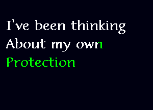 I've been thinking
About my own

Protection