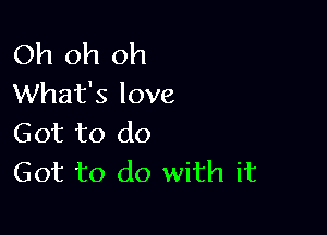 Oh oh oh
What's love

Got to do
Got to do with it