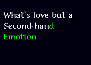 What's love but a
Second-hand

Emotion