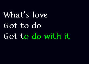 What's love
Got to do

Got to do with it