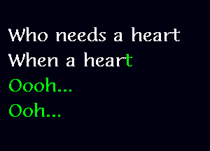 Who needs a heart
When a heart

Oooh...
Ooh...