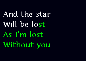 And the star
Will be lost

As I'm lost
Without you